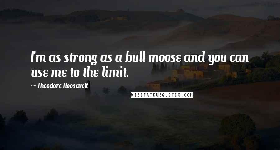 Theodore Roosevelt Quotes: I'm as strong as a bull moose and you can use me to the limit.