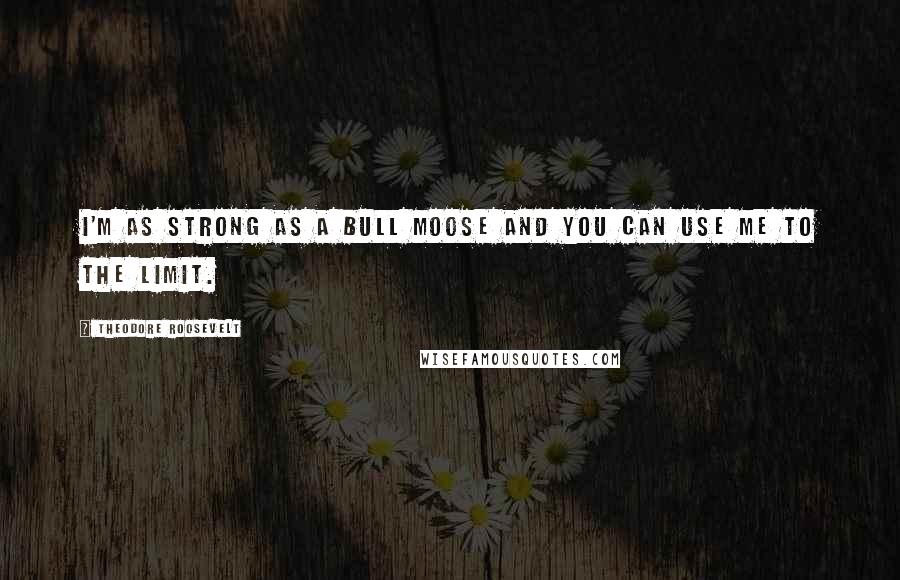 Theodore Roosevelt Quotes: I'm as strong as a bull moose and you can use me to the limit.