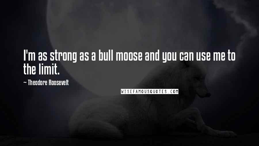 Theodore Roosevelt Quotes: I'm as strong as a bull moose and you can use me to the limit.