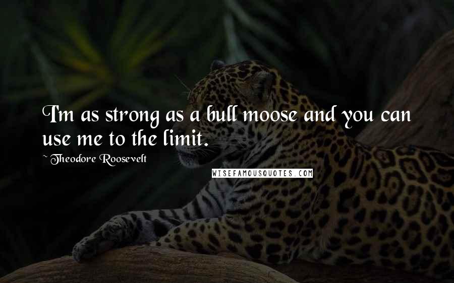 Theodore Roosevelt Quotes: I'm as strong as a bull moose and you can use me to the limit.