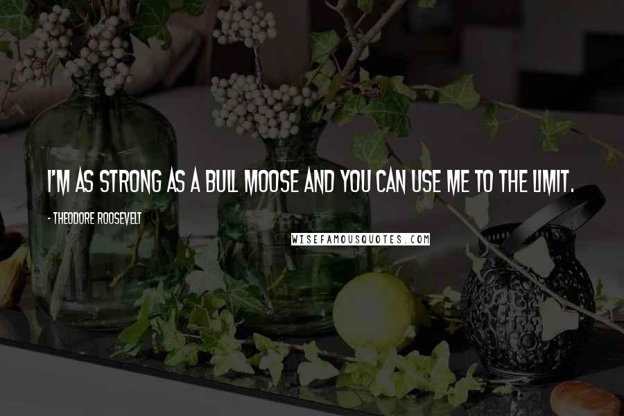 Theodore Roosevelt Quotes: I'm as strong as a bull moose and you can use me to the limit.