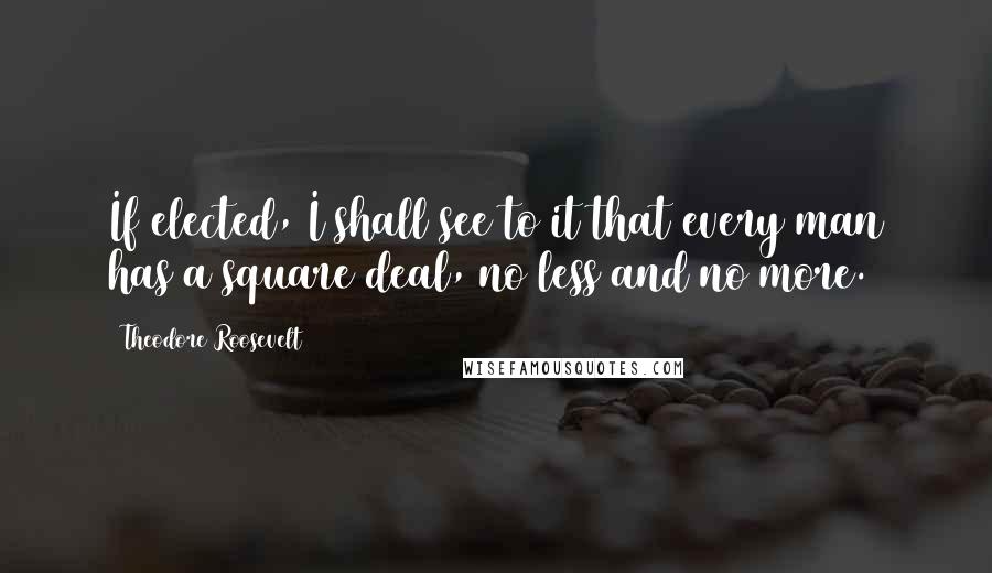 Theodore Roosevelt Quotes: If elected, I shall see to it that every man has a square deal, no less and no more.