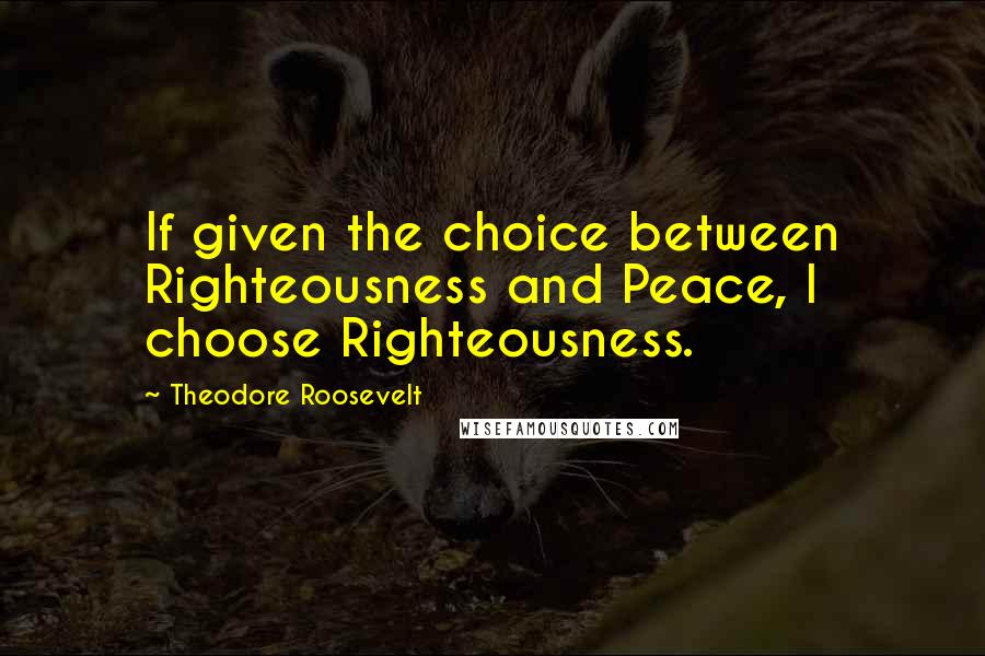 Theodore Roosevelt Quotes: If given the choice between Righteousness and Peace, I choose Righteousness.