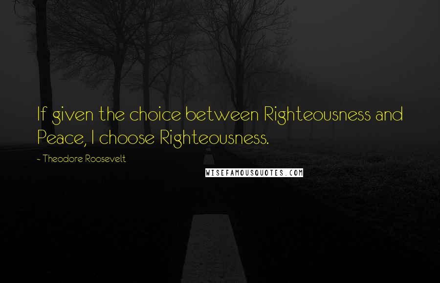 Theodore Roosevelt Quotes: If given the choice between Righteousness and Peace, I choose Righteousness.