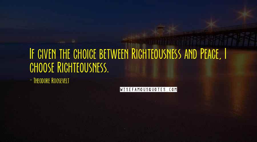 Theodore Roosevelt Quotes: If given the choice between Righteousness and Peace, I choose Righteousness.