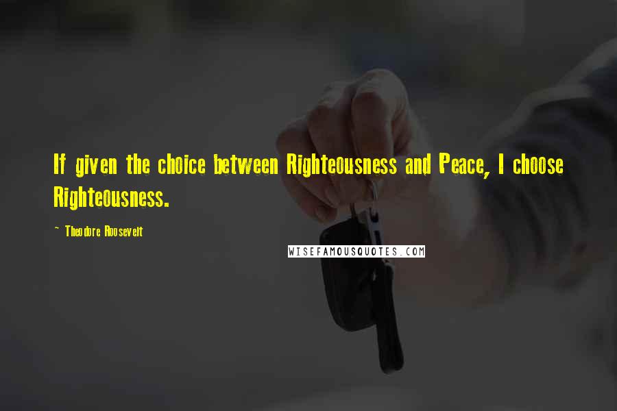 Theodore Roosevelt Quotes: If given the choice between Righteousness and Peace, I choose Righteousness.