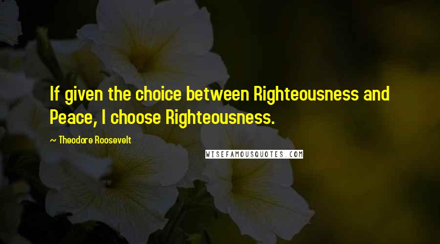 Theodore Roosevelt Quotes: If given the choice between Righteousness and Peace, I choose Righteousness.
