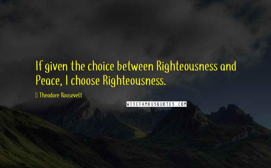 Theodore Roosevelt Quotes: If given the choice between Righteousness and Peace, I choose Righteousness.