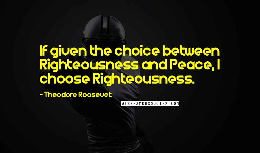 Theodore Roosevelt Quotes: If given the choice between Righteousness and Peace, I choose Righteousness.