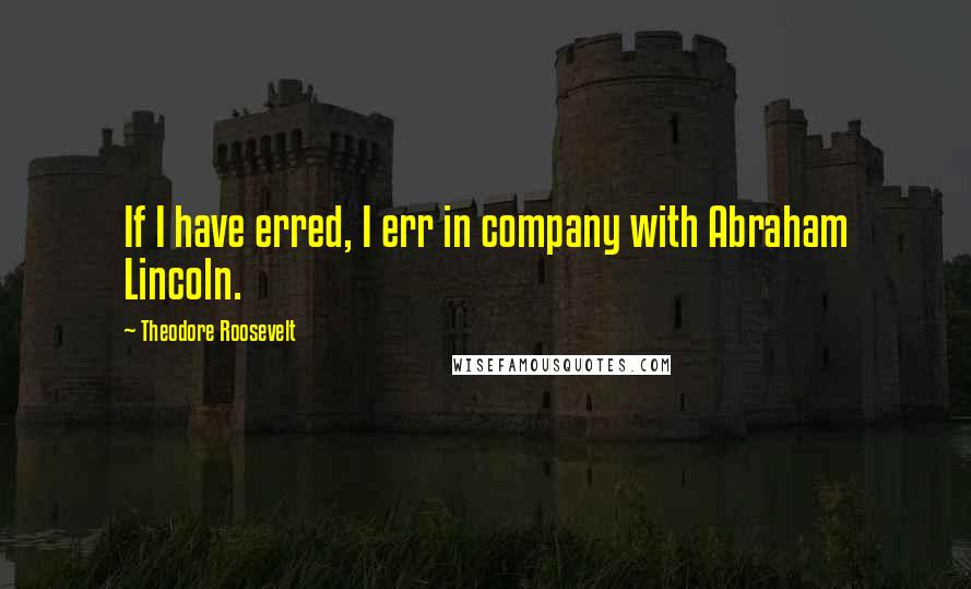 Theodore Roosevelt Quotes: If I have erred, I err in company with Abraham Lincoln.