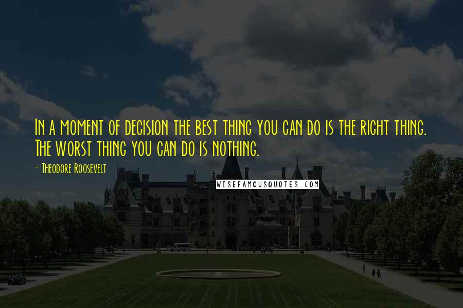 Theodore Roosevelt Quotes: In a moment of decision the best thing you can do is the right thing. The worst thing you can do is nothing.