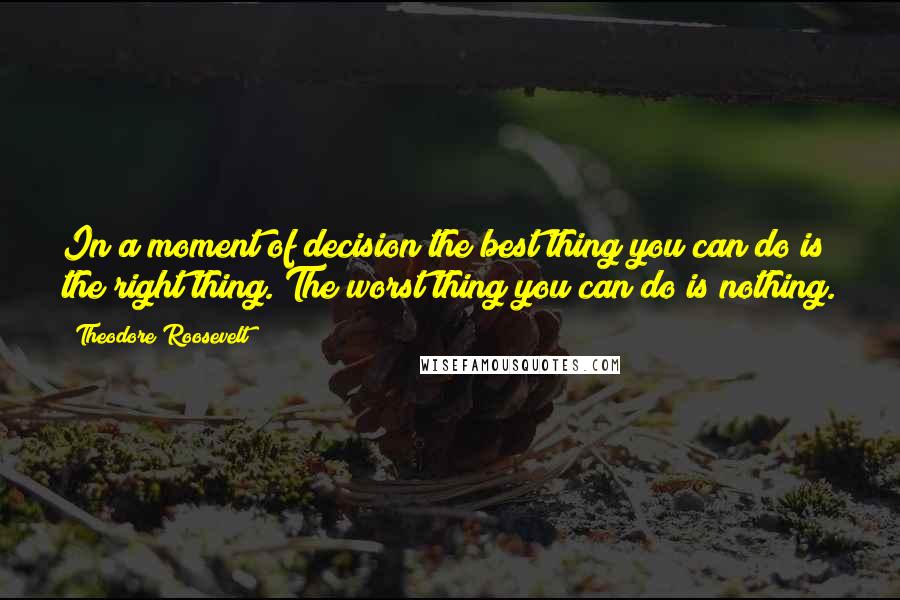 Theodore Roosevelt Quotes: In a moment of decision the best thing you can do is the right thing. The worst thing you can do is nothing.