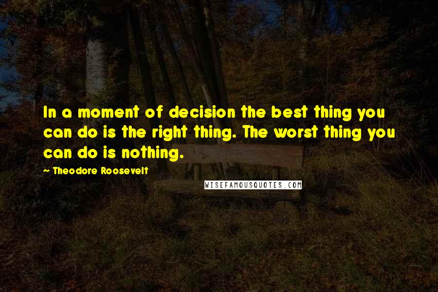 Theodore Roosevelt Quotes: In a moment of decision the best thing you can do is the right thing. The worst thing you can do is nothing.