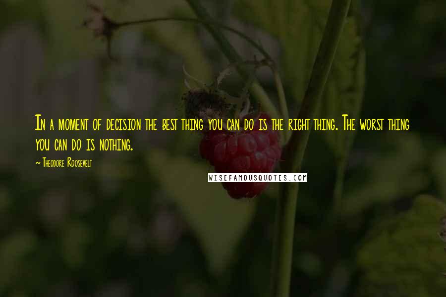 Theodore Roosevelt Quotes: In a moment of decision the best thing you can do is the right thing. The worst thing you can do is nothing.