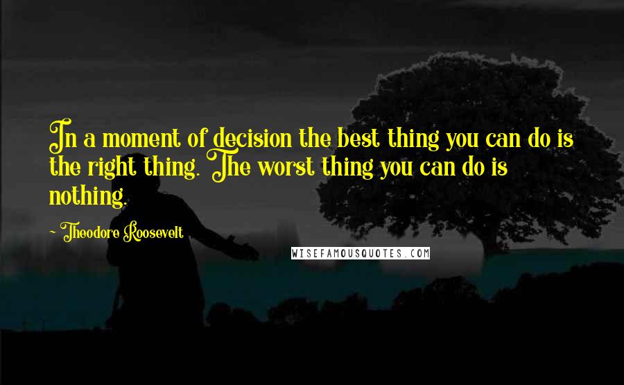 Theodore Roosevelt Quotes: In a moment of decision the best thing you can do is the right thing. The worst thing you can do is nothing.