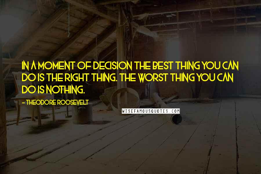 Theodore Roosevelt Quotes: In a moment of decision the best thing you can do is the right thing. The worst thing you can do is nothing.