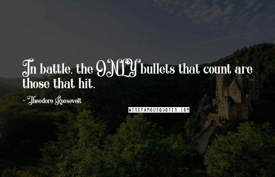 Theodore Roosevelt Quotes: In battle, the ONLY bullets that count are those that hit.