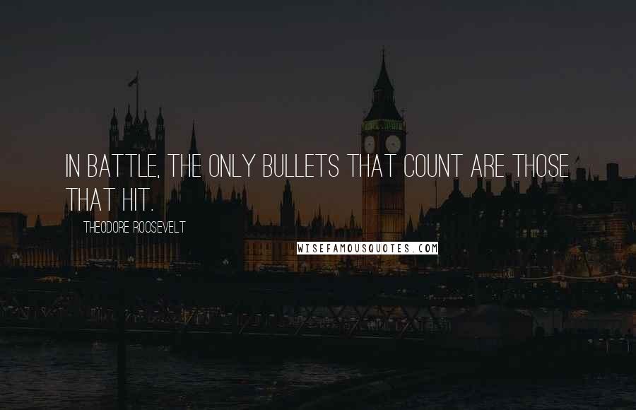 Theodore Roosevelt Quotes: In battle, the ONLY bullets that count are those that hit.