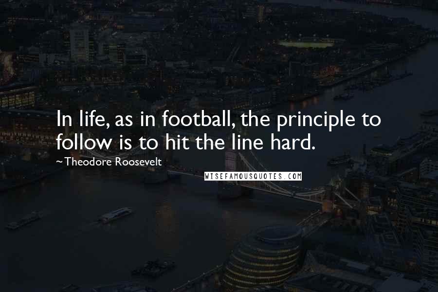 Theodore Roosevelt Quotes: In life, as in football, the principle to follow is to hit the line hard.