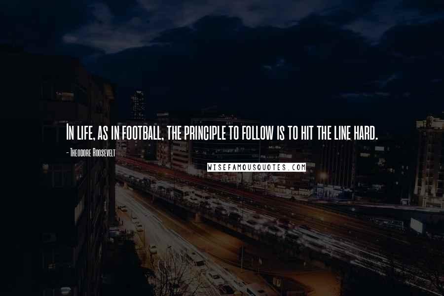 Theodore Roosevelt Quotes: In life, as in football, the principle to follow is to hit the line hard.