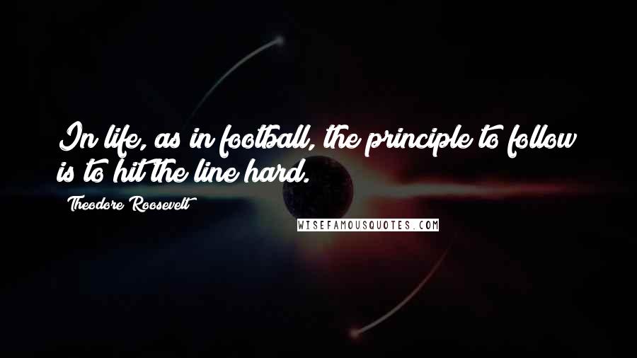 Theodore Roosevelt Quotes: In life, as in football, the principle to follow is to hit the line hard.