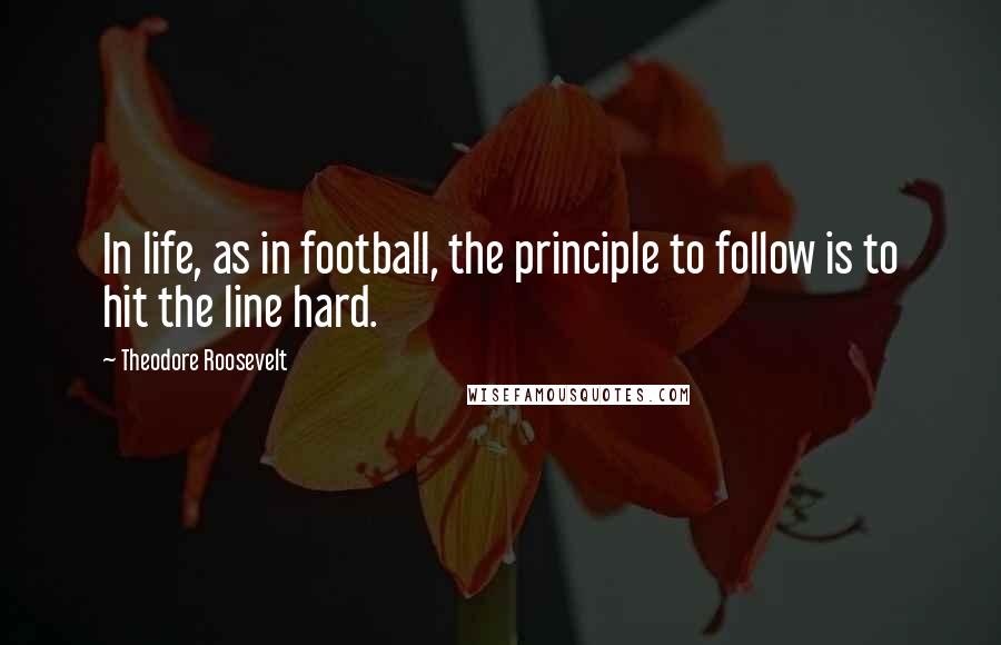 Theodore Roosevelt Quotes: In life, as in football, the principle to follow is to hit the line hard.