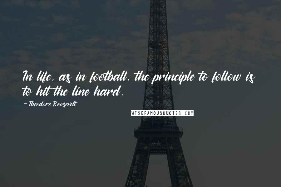 Theodore Roosevelt Quotes: In life, as in football, the principle to follow is to hit the line hard.