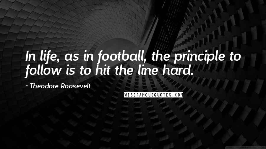 Theodore Roosevelt Quotes: In life, as in football, the principle to follow is to hit the line hard.