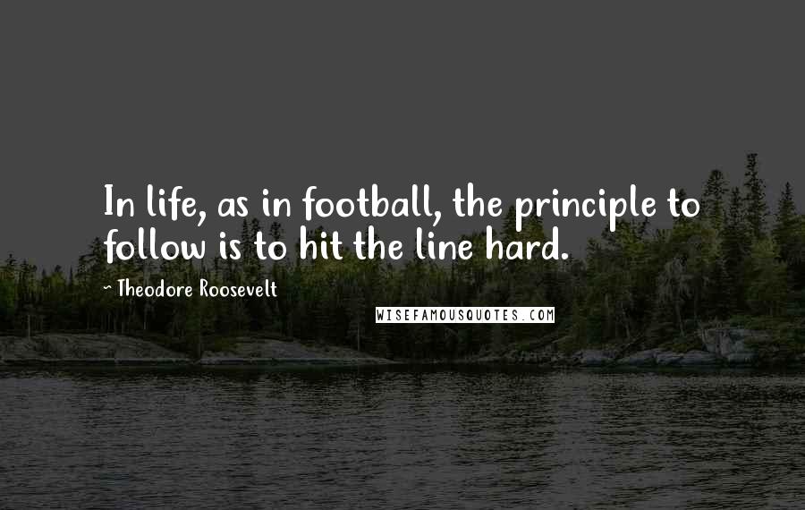 Theodore Roosevelt Quotes: In life, as in football, the principle to follow is to hit the line hard.