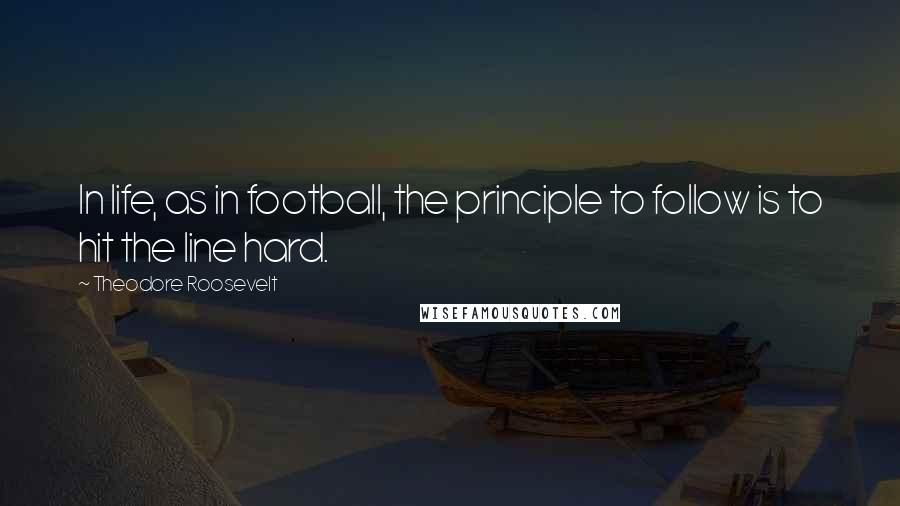 Theodore Roosevelt Quotes: In life, as in football, the principle to follow is to hit the line hard.