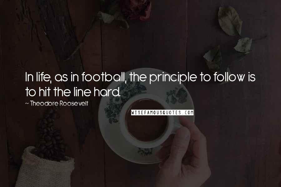 Theodore Roosevelt Quotes: In life, as in football, the principle to follow is to hit the line hard.