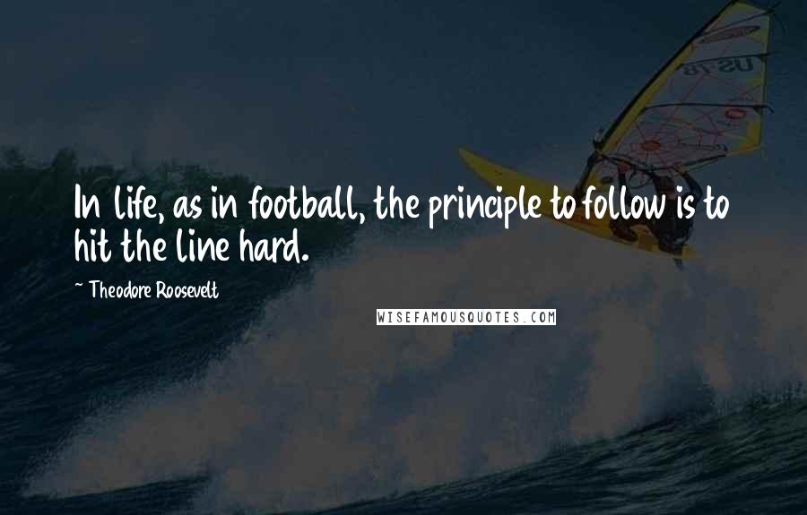 Theodore Roosevelt Quotes: In life, as in football, the principle to follow is to hit the line hard.