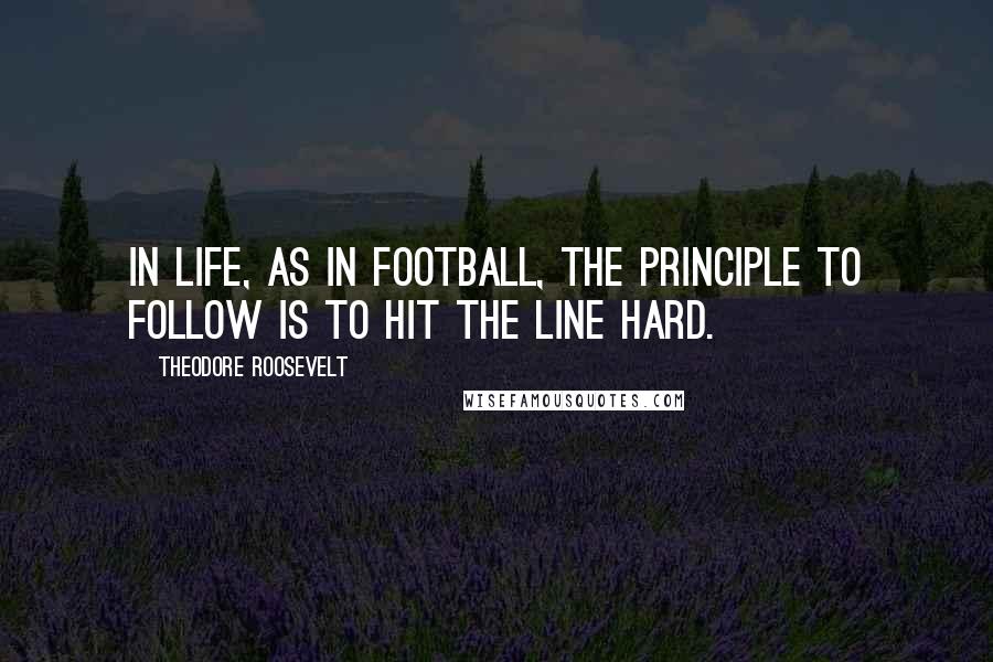 Theodore Roosevelt Quotes: In life, as in football, the principle to follow is to hit the line hard.