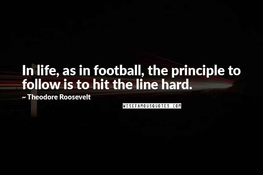 Theodore Roosevelt Quotes: In life, as in football, the principle to follow is to hit the line hard.