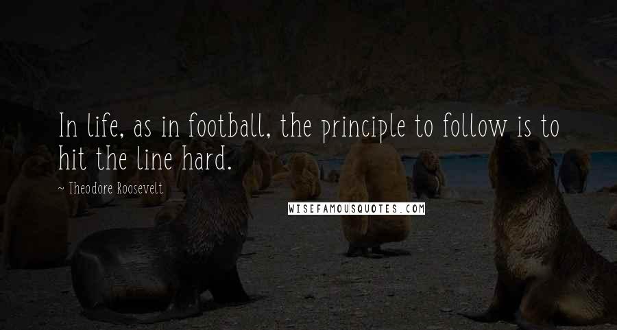 Theodore Roosevelt Quotes: In life, as in football, the principle to follow is to hit the line hard.