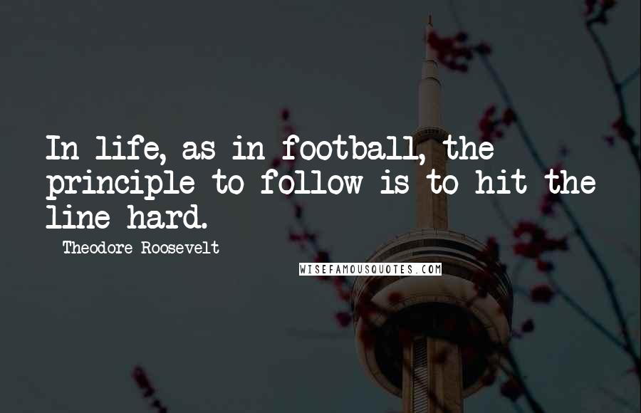Theodore Roosevelt Quotes: In life, as in football, the principle to follow is to hit the line hard.