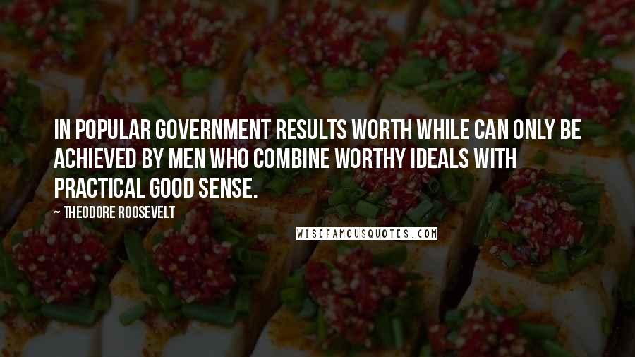 Theodore Roosevelt Quotes: In popular government results worth while can only be achieved by men who combine worthy ideals with practical good sense.