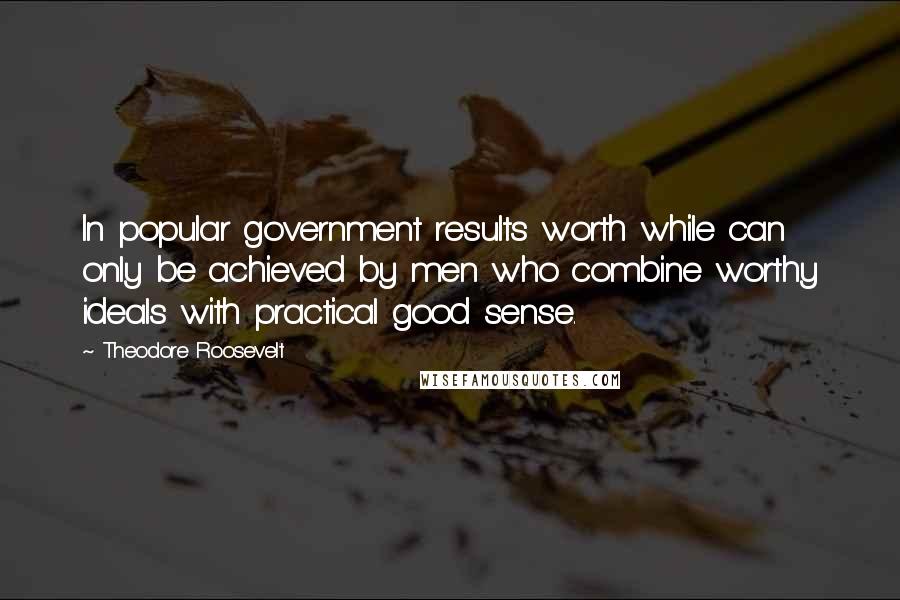 Theodore Roosevelt Quotes: In popular government results worth while can only be achieved by men who combine worthy ideals with practical good sense.