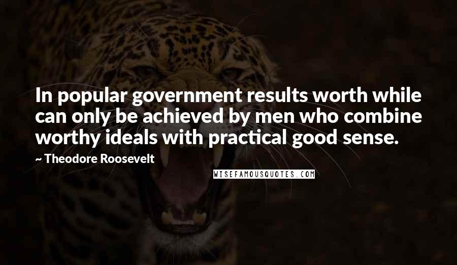 Theodore Roosevelt Quotes: In popular government results worth while can only be achieved by men who combine worthy ideals with practical good sense.
