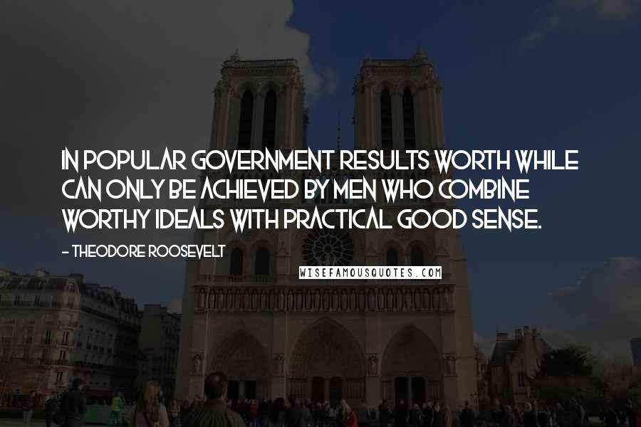 Theodore Roosevelt Quotes: In popular government results worth while can only be achieved by men who combine worthy ideals with practical good sense.