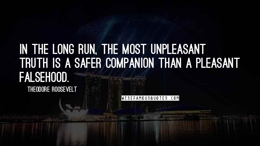 Theodore Roosevelt Quotes: In the long run, the most unpleasant truth is a safer companion than a pleasant falsehood.