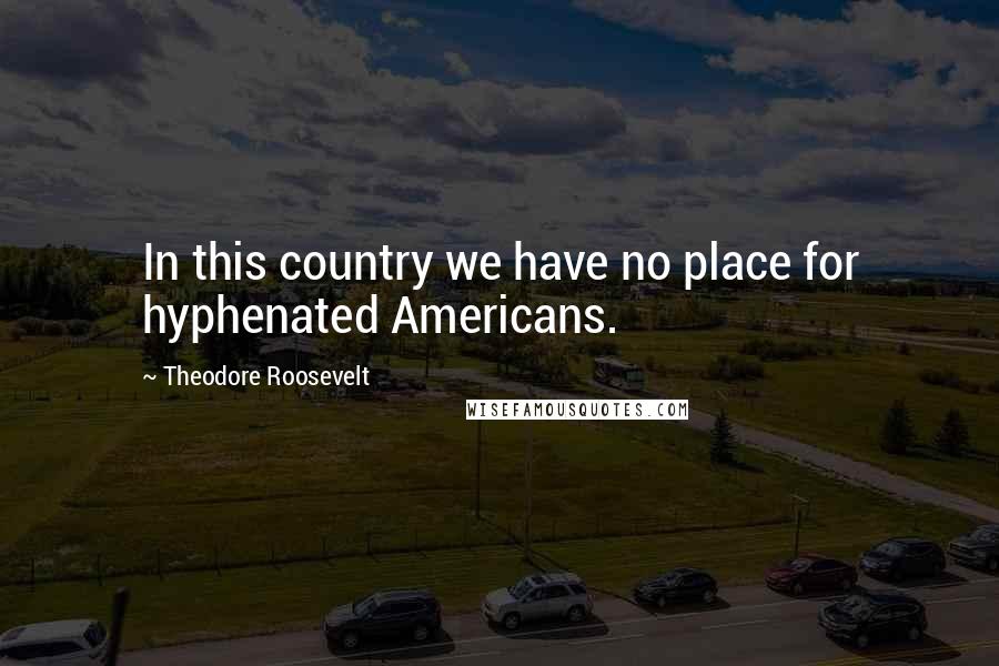Theodore Roosevelt Quotes: In this country we have no place for hyphenated Americans.