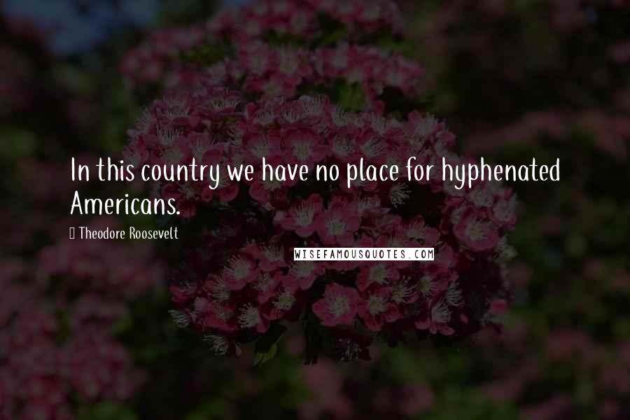 Theodore Roosevelt Quotes: In this country we have no place for hyphenated Americans.