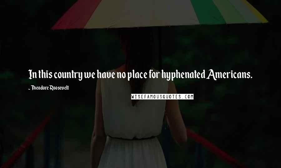Theodore Roosevelt Quotes: In this country we have no place for hyphenated Americans.