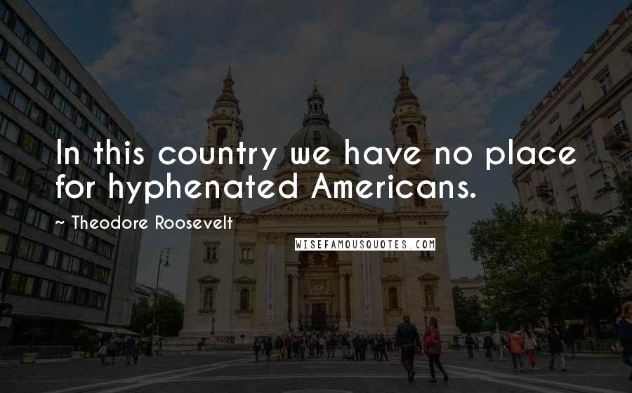 Theodore Roosevelt Quotes: In this country we have no place for hyphenated Americans.