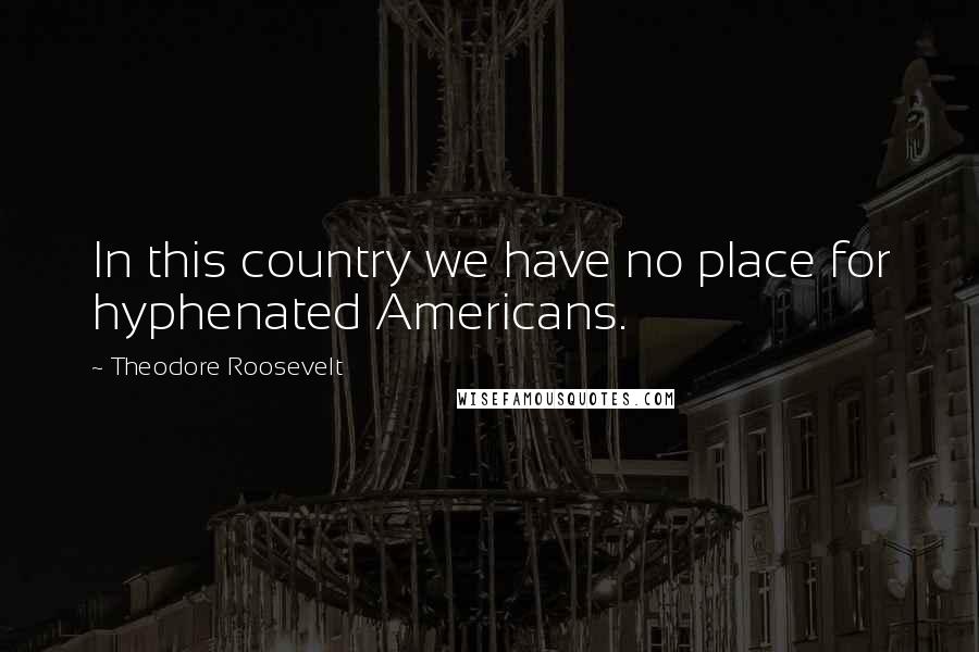 Theodore Roosevelt Quotes: In this country we have no place for hyphenated Americans.