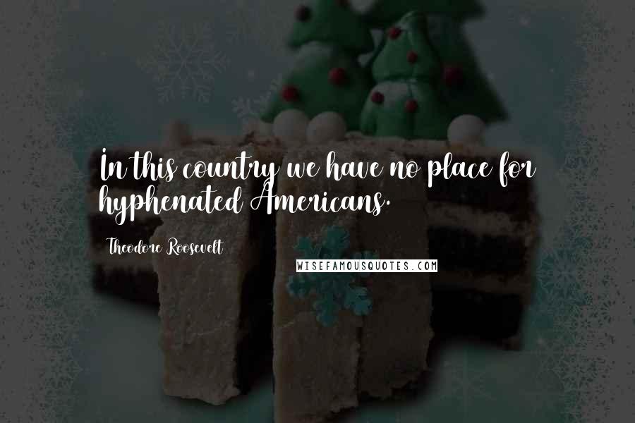 Theodore Roosevelt Quotes: In this country we have no place for hyphenated Americans.