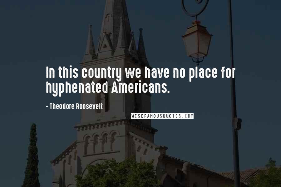 Theodore Roosevelt Quotes: In this country we have no place for hyphenated Americans.