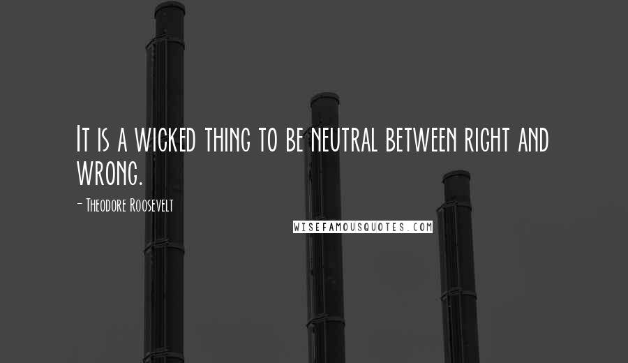 Theodore Roosevelt Quotes: It is a wicked thing to be neutral between right and wrong.