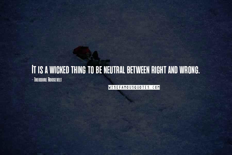 Theodore Roosevelt Quotes: It is a wicked thing to be neutral between right and wrong.